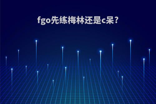 fgo先练梅林还是c呆?