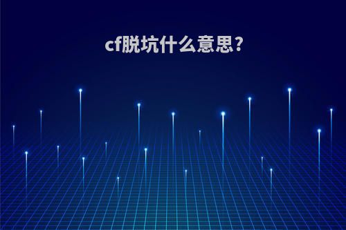 cf脱坑什么意思?