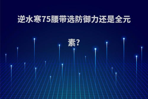 逆水寒75腰带选防御力还是全元素?