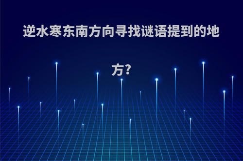 逆水寒东南方向寻找谜语提到的地方?