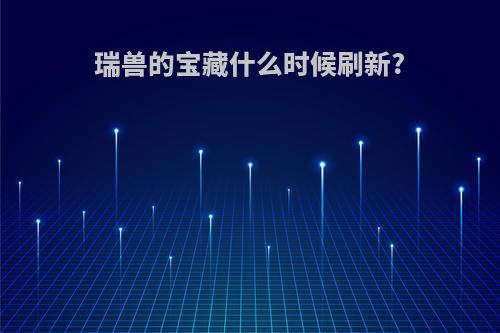 瑞兽的宝藏什么时候刷新?