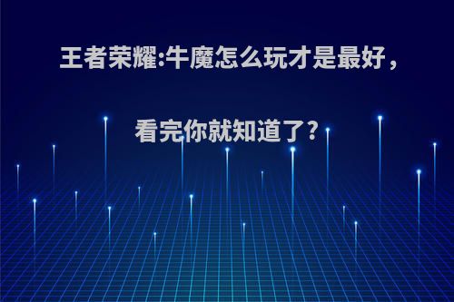 王者荣耀:牛魔怎么玩才是最好，看完你就知道了?