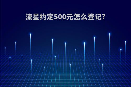 流星约定500元怎么登记?