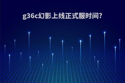 g36c幻影上线正式服时间?