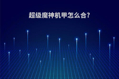 超级魔神机甲怎么合?