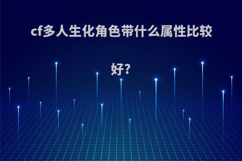 cf多人生化角色带什么属性比较好?