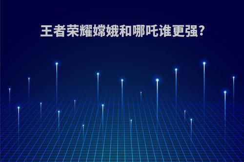 王者荣耀嫦娥和哪吒谁更强?