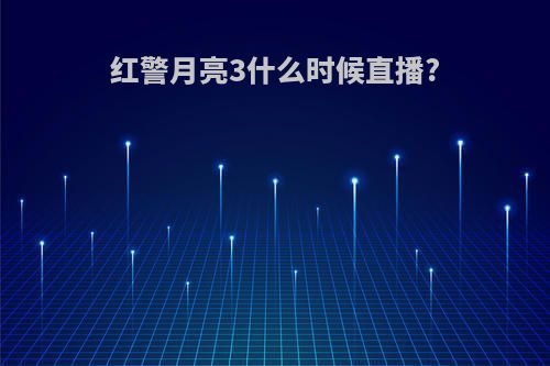 红警月亮3什么时候直播?