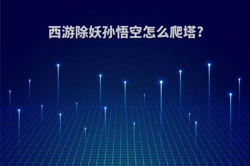 西游除妖孙悟空怎么爬塔?