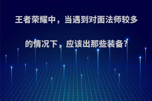 王者荣耀中，当遇到对面法师较多的情况下，应该出那些装备?
