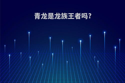 青龙是龙族王者吗?