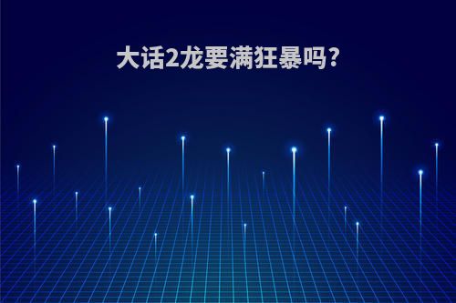 大话2龙要满狂暴吗?