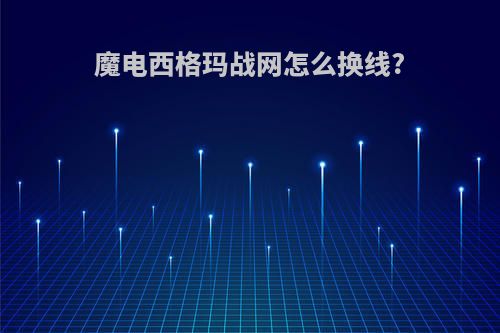 魔电西格玛战网怎么换线?