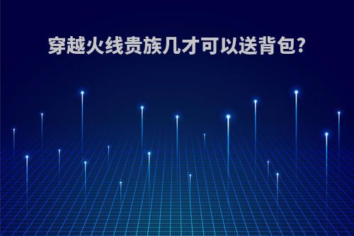 穿越火线贵族几才可以送背包?