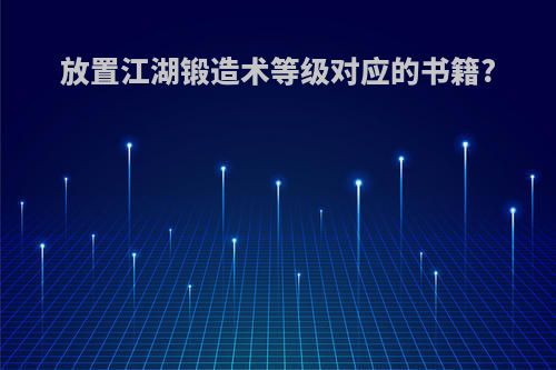 放置江湖锻造术等级对应的书籍?