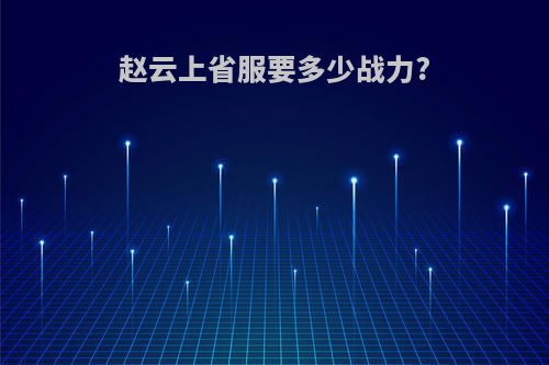 赵云上省服要多少战力?