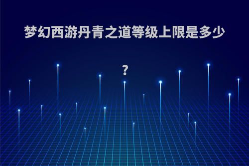 梦幻西游丹青之道等级上限是多少?