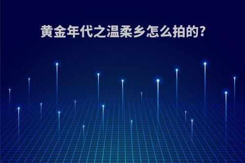 黄金年代之温柔乡怎么拍的?