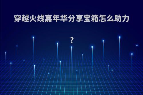 穿越火线嘉年华分享宝箱怎么助力?