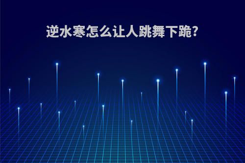 逆水寒怎么让人跳舞下跪?