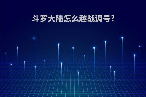 斗罗大陆怎么越战调号?