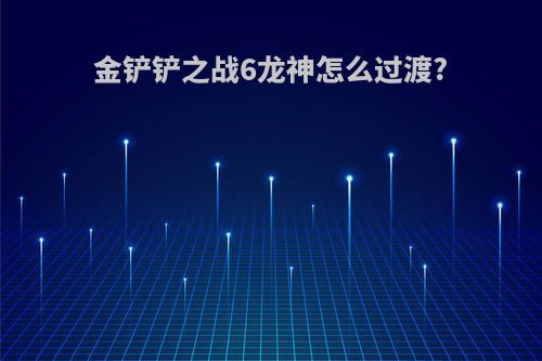 金铲铲之战6龙神怎么过渡?
