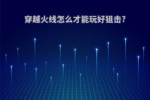 穿越火线怎么才能玩好狙击?