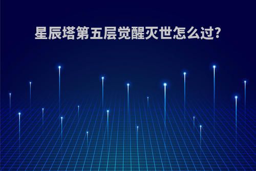 星辰塔第五层觉醒灭世怎么过?