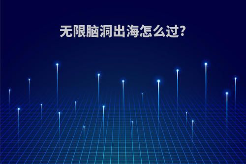 无限脑洞出海怎么过?