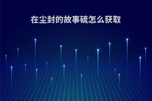 在尘封的故事硫怎么获取