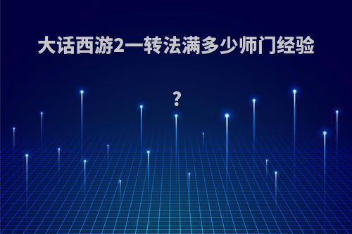 大话西游2一转法满多少师门经验?