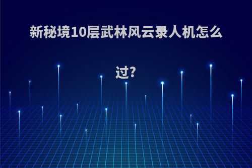 新秘境10层武林风云录人机怎么过?