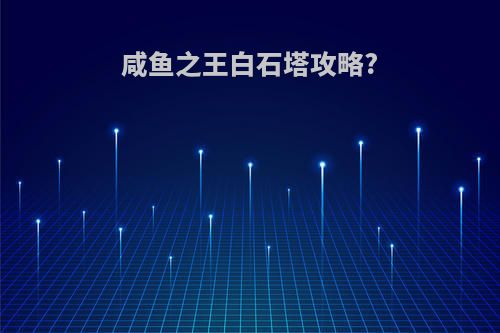 咸鱼之王白石塔攻略?
