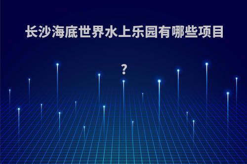 长沙海底世界水上乐园有哪些项目?
