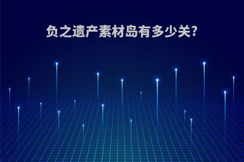 负之遗产素材岛有多少关?