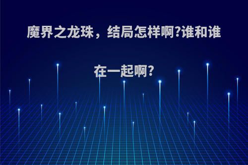 魔界之龙珠，结局怎样啊?谁和谁在一起啊?