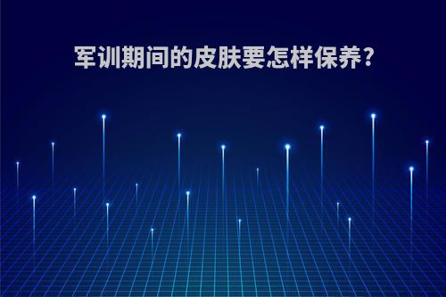 军训期间的皮肤要怎样保养?