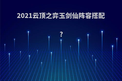 2021云顶之弈玉剑仙阵容搭配?