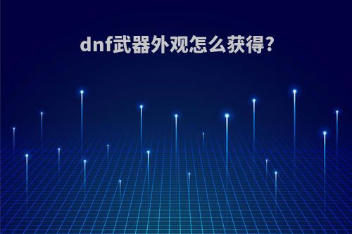 dnf武器外观怎么获得?