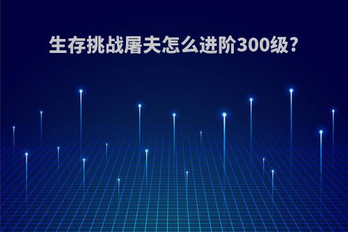 生存挑战屠夫怎么进阶300级?