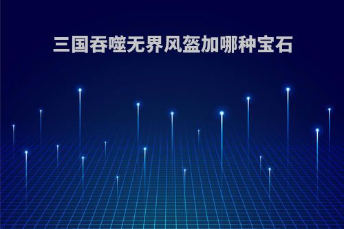 三国吞噬无界风盔加哪种宝石