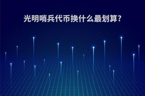 光明哨兵代币换什么最划算?