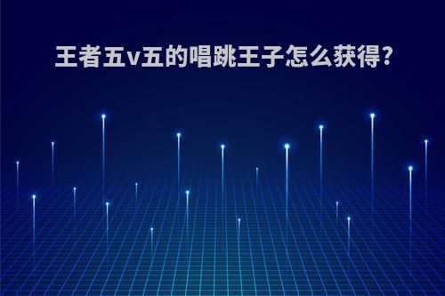 王者五v五的唱跳王子怎么获得?