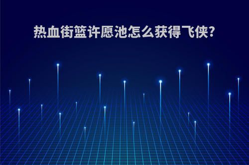 热血街篮许愿池怎么获得飞侠?
