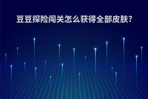 豆豆探险闯关怎么获得全部皮肤?