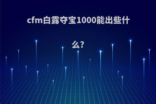 cfm白露夺宝1000能出些什么?