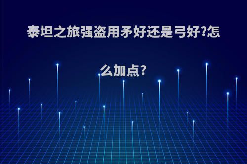 泰坦之旅强盗用矛好还是弓好?怎么加点?