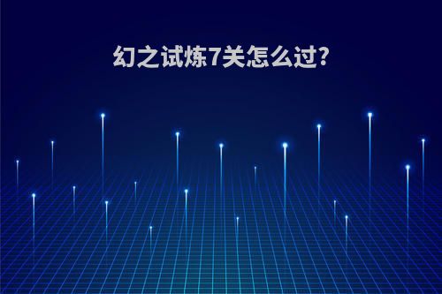 幻之试炼7关怎么过?