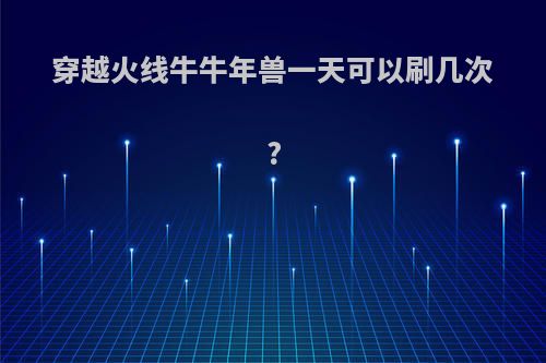 穿越火线牛牛年兽一天可以刷几次?