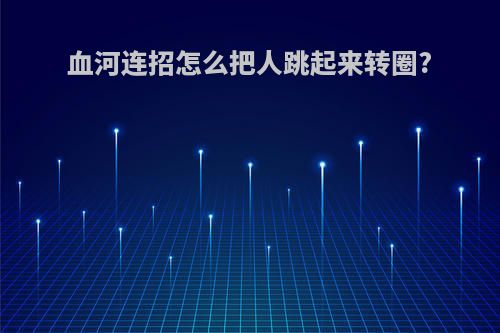 血河连招怎么把人跳起来转圈?